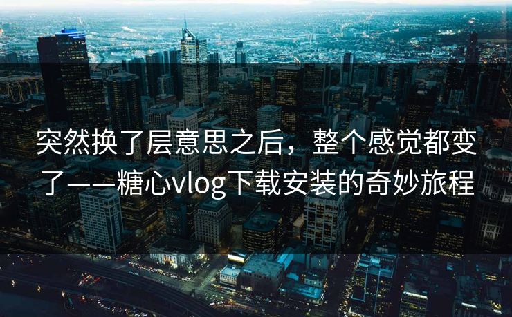 突然换了层意思之后,整个感觉都变了——糖心vlog下载安装的奇妙旅程 第1张 突然换了层意思之后,整个感觉都变了——糖心vlog下载安装的奇妙旅程 第1张