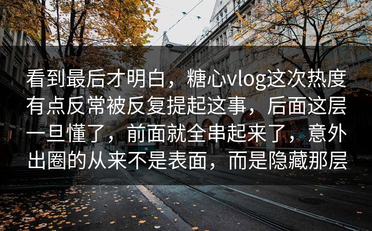 看到最后才明白，糖心vlog这次热度有点反常被反复提起这事，后面这层一旦懂了，前面就全串起来了，意外出圈的从来不是表面，而是隐藏那层  第1张