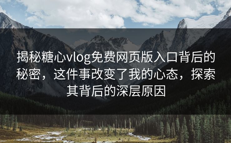 揭秘糖心vlog免费网页版入口背后的秘密，这件事改变了我的心态，探索其背后的深层原因  第1张