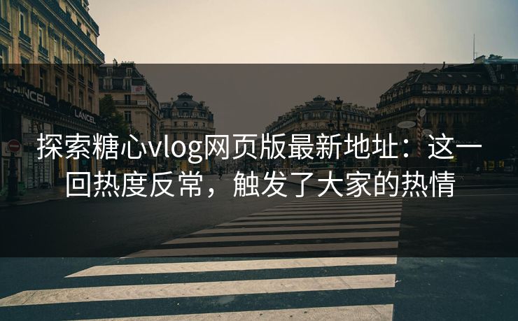 探索糖心vlog网页版最新地址:这一回热度反常,触发了大家的热情 第1张 探索糖心vlog网页版最新地址:这一回热度反常,触发了大家的热情 第1张