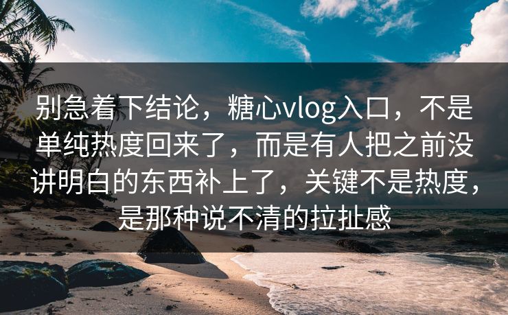 别急着下结论,糖心vlog入口,不是单纯热度回来了,而是有人把之前没讲明白的东西补上了,关键不是热度,是那种说不清的拉扯感