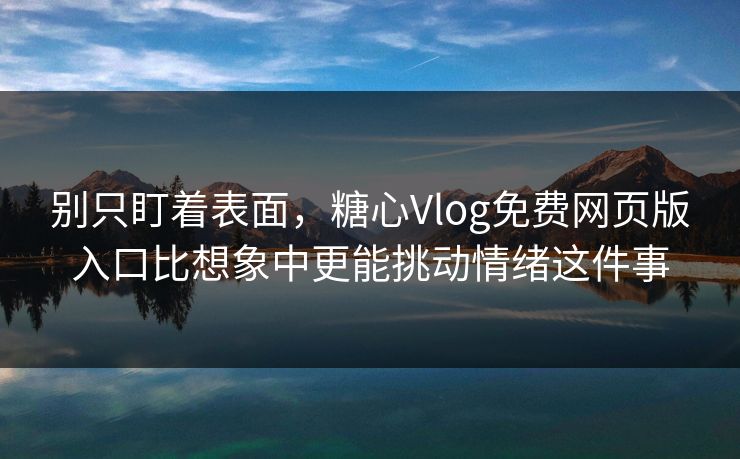 别只盯着表面,糖心Vlog免费网页版入口比想象中更能挑动情绪这件事
