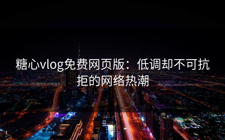 糖心vlog免费网页版：低调却不可抗拒的网络热潮
