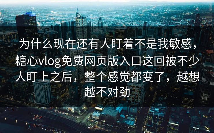 为什么现在还有人盯着不是我敏感,糖心vlog免费网页版入口这回被不少人盯上之后,整个感觉都变了,越想越不对劲