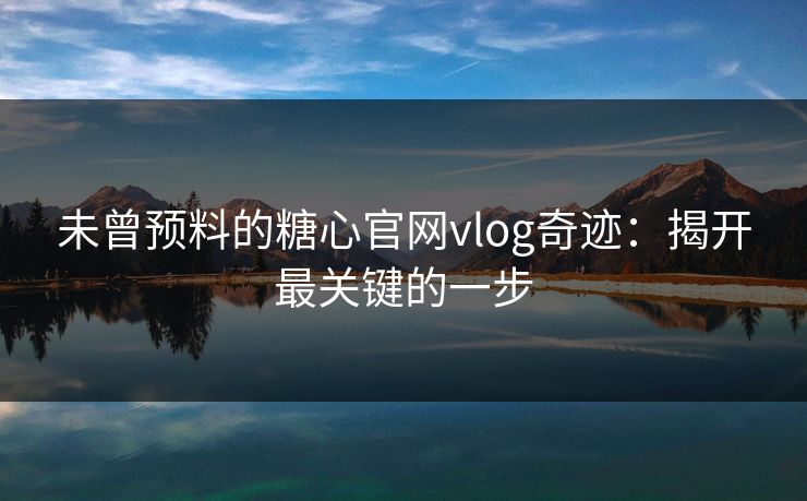 未曾预料的糖心官网vlog奇迹：揭开最关键的一步