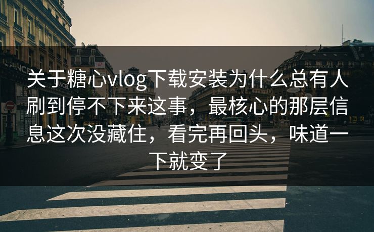 关于糖心vlog下载安装为什么总有人刷到停不下来这事,最核心的那层信息这次没藏住,看完再回头,味道一下就变了