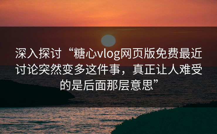 深入探讨“糖心vlog网页版免费最近讨论突然变多这件事，真正让人难受的是后面那层意思”