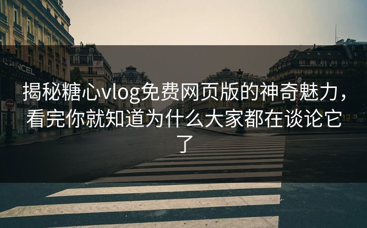 揭秘糖心vlog免费网页版的神奇魅力，看完你就知道为什么大家都在谈论它了