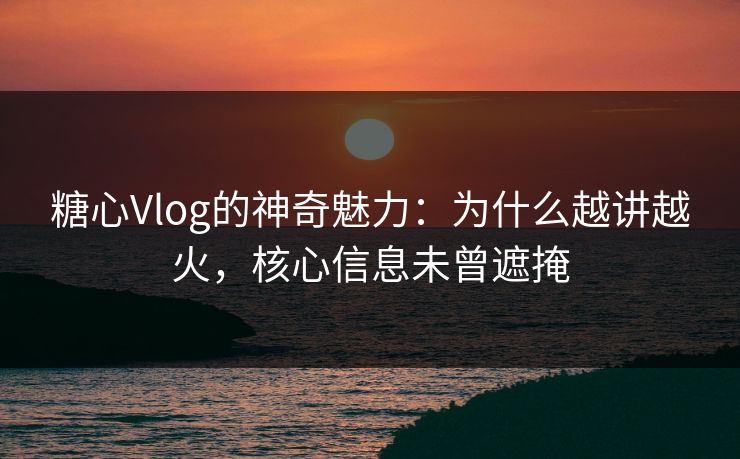 糖心Vlog的神奇魅力:为什么越讲越火,核心信息未曾遮掩