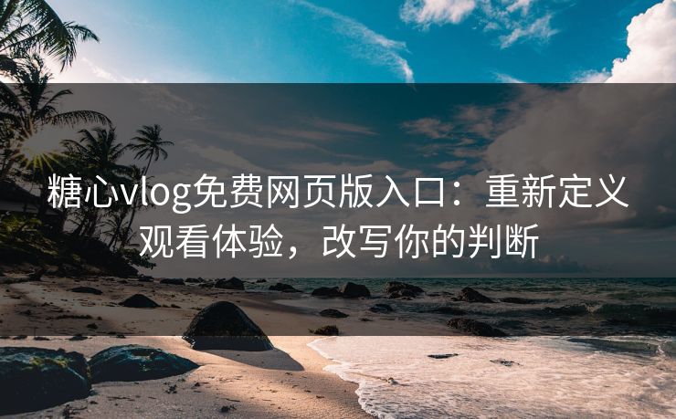 糖心vlog免费网页版入口：重新定义观看体验，改写你的判断