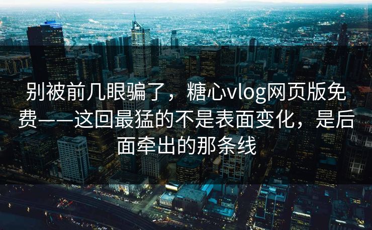 别被前几眼骗了，糖心vlog网页版免费——这回最猛的不是表面变化，是后面牵出的那条线