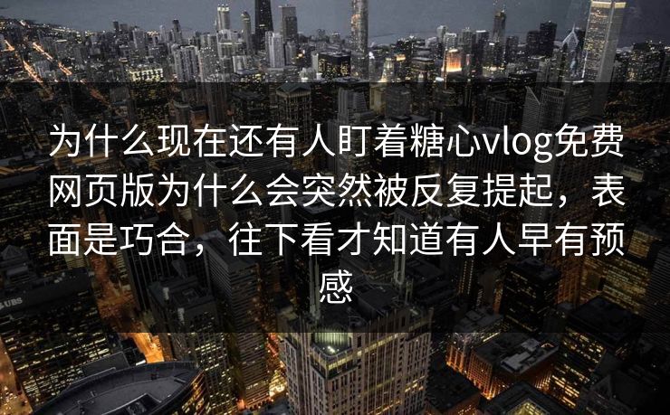 为什么现在还有人盯着糖心vlog免费网页版为什么会突然被反复提起,表面是巧合,往下看才知道有人早有预感