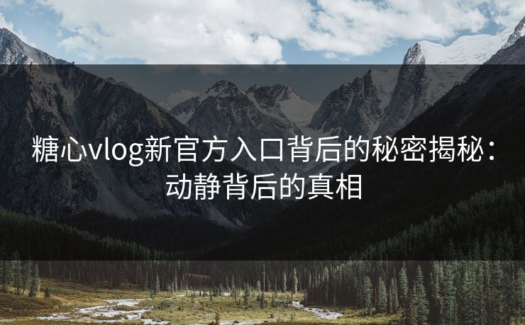 糖心vlog新官方入口背后的秘密揭秘:动静背后的真相