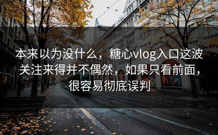 本来以为没什么,糖心vlog入口这波关注来得并不偶然,如果只看前面,很容易彻底误判