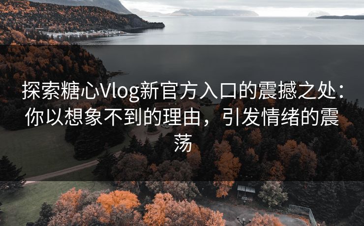 探索糖心Vlog新官方入口的震撼之处：你以想象不到的理由，引发情绪的震荡