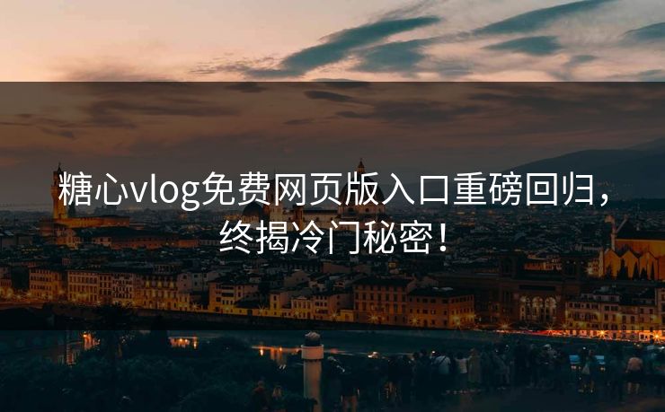糖心vlog免费网页版入口重磅回归，终揭冷门秘密！