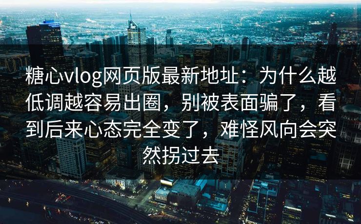 糖心vlog网页版最新地址：为什么越低调越容易出圈，别被表面骗了，看到后来心态完全变了，难怪风向会突然拐过去