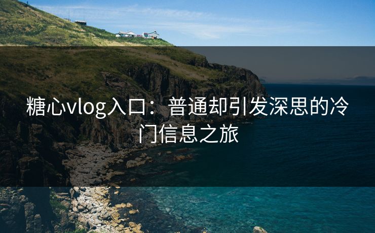 糖心vlog入口:普通却引发深思的冷门信息之旅