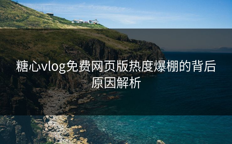 糖心vlog免费网页版热度爆棚的背后原因解析