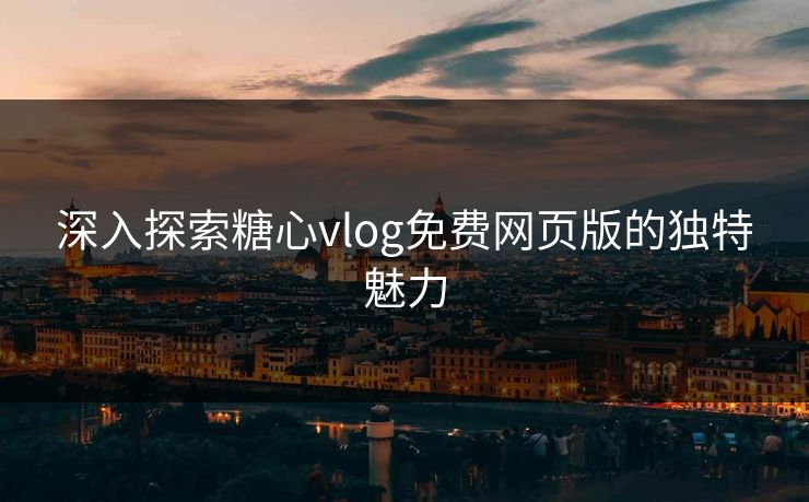 深入探索糖心vlog免费网页版的独特魅力
