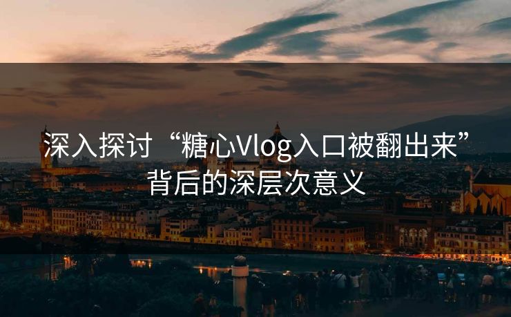 深入探讨“糖心Vlog入口被翻出来”背后的深层次意义
