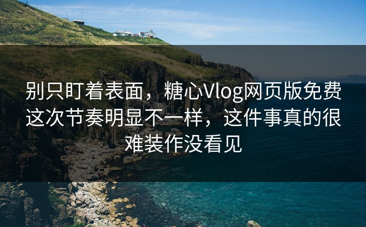 别只盯着表面,糖心Vlog网页版免费这次节奏明显不一样,这件事真的很难装作没看见