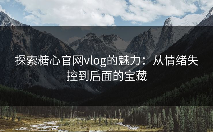 探索糖心官网vlog的魅力：从情绪失控到后面的宝藏