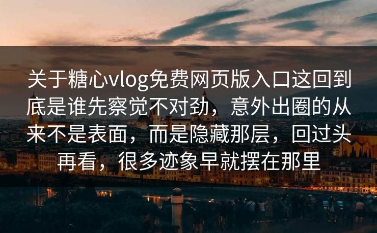 关于糖心vlog免费网页版入口这回到底是谁先察觉不对劲,意外出圈的从来不是表面,而是隐藏那层,回过头再看,很多迹象早就摆在那里