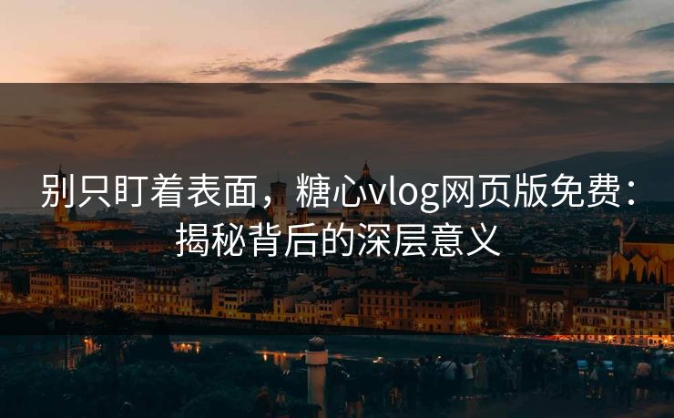 别只盯着表面,糖心vlog网页版免费:揭秘背后的深层意义