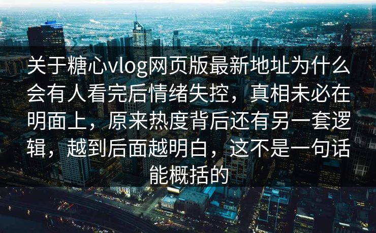 关于糖心vlog网页版最新地址为什么会有人看完后情绪失控,真相未必在明面上,原来热度背后还有另一套逻辑,越到后面越明白,这不是一句话能概括的