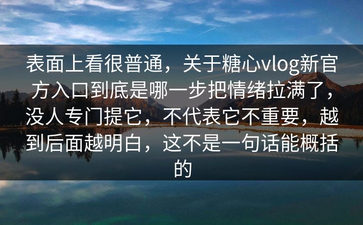 表面上看很普通,关于糖心vlog新官方入口到底是哪一步把情绪拉满了,没人专门提它,不代表它不重要,越到后面越明白,这不是一句话能概括的