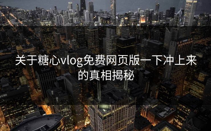 关于糖心vlog免费网页版一下冲上来的真相揭秘