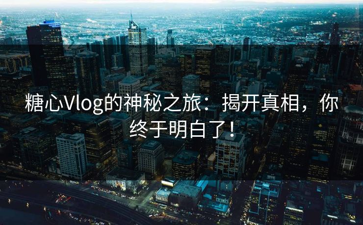 糖心Vlog的神秘之旅：揭开真相，你终于明白了！  第1张