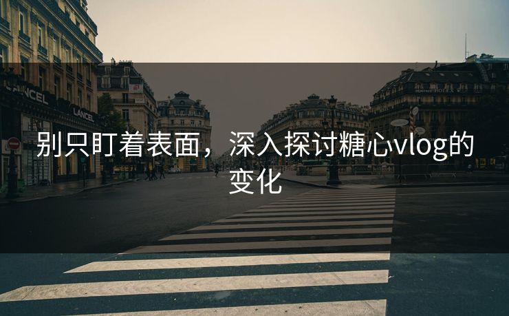 别只盯着表面，深入探讨糖心vlog的变化