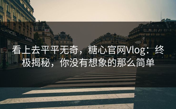 看上去平平无奇,糖心官网Vlog:终极揭秘,你没有想象的那么简单